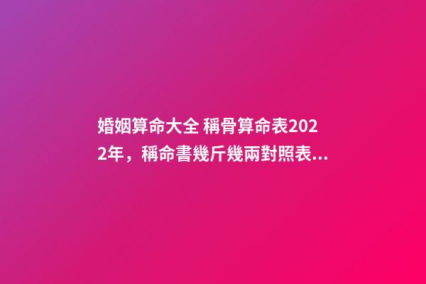 婚姻算命大全 稱骨算命表2022年，稱命書幾斤幾兩對照表2020